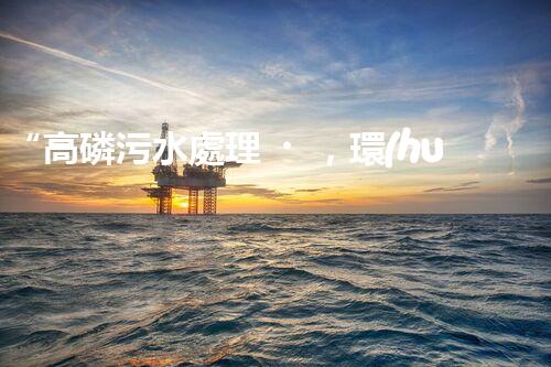“高磷污水處理，環(huán)保先鋒，守護(hù)碧水藍(lán)天！”